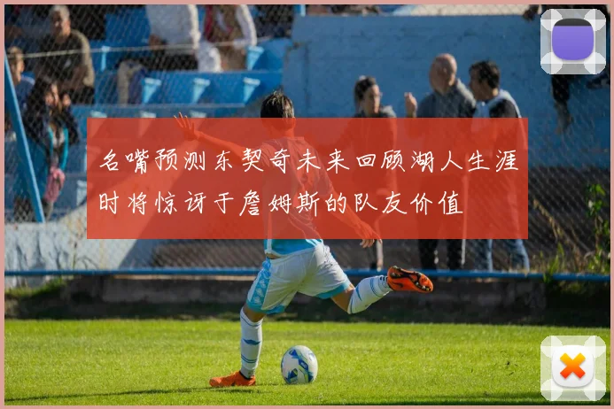 名嘴预测东契奇未来回顾湖人生涯时将惊讶于詹姆斯的队友价值