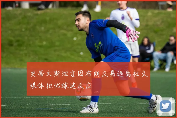 史蒂文斯坦言因布朗交易远离社交媒体担忧球迷反应