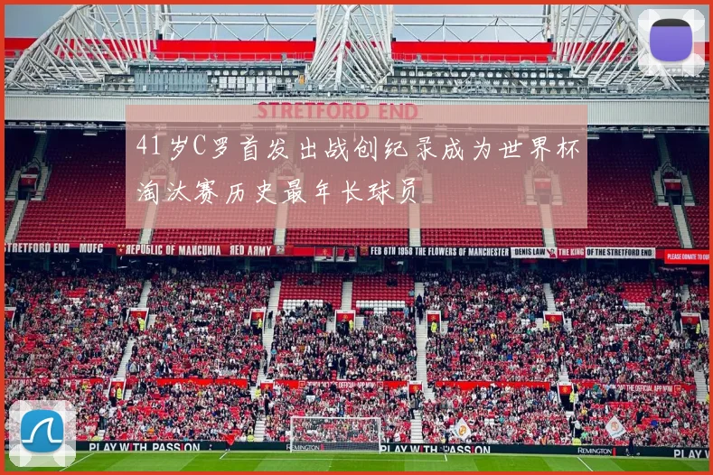 41岁C罗首发出战创纪录成为世界杯淘汰赛历史最年长球员
