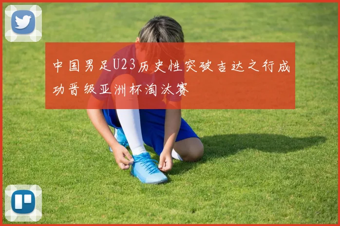 中国男足U23历史性突破吉达之行成功晋级亚洲杯淘汰赛