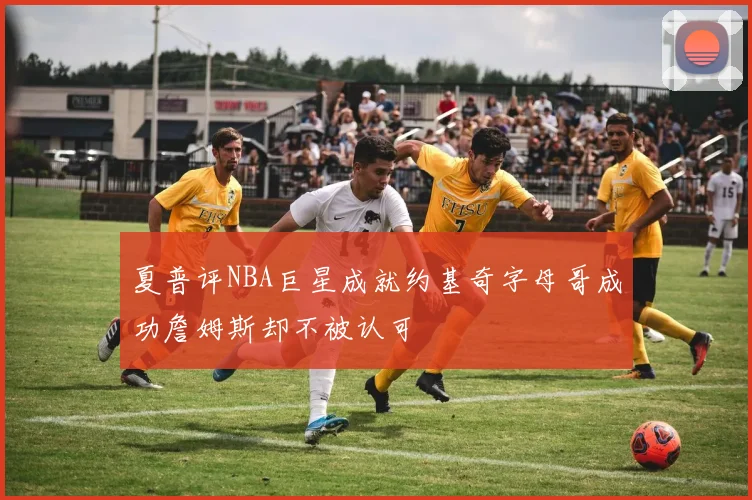 夏普评NBA巨星成就约基奇字母哥成功詹姆斯却不被认可