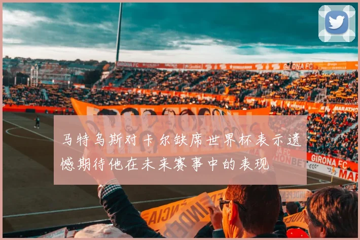 马特乌斯对卡尔缺席世界杯表示遗憾期待他在未来赛事中的表现