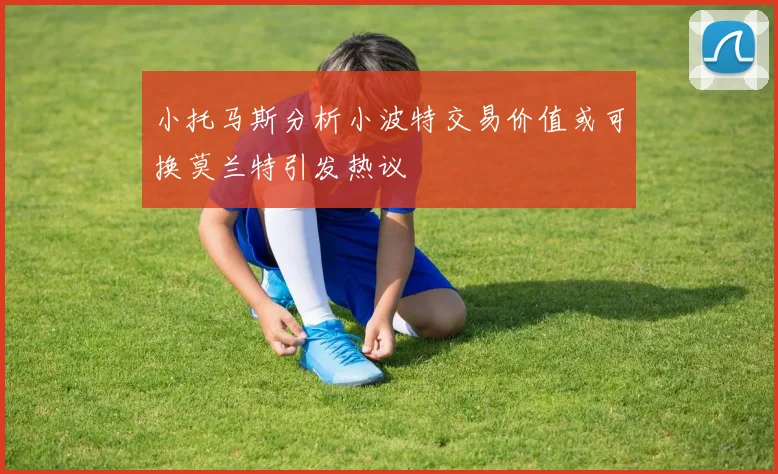 小托马斯分析小波特交易价值或可换莫兰特引发热议