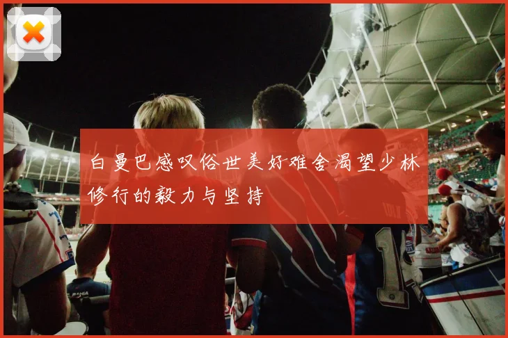 白曼巴感叹俗世美好难舍渴望少林修行的毅力与坚持