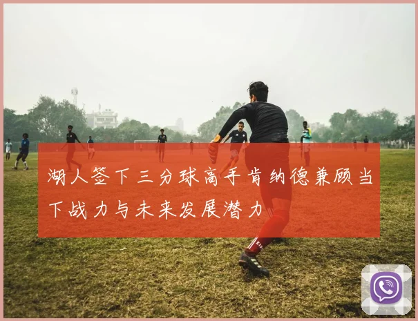 湖人签下三分球高手肯纳德兼顾当下战力与未来发展潜力