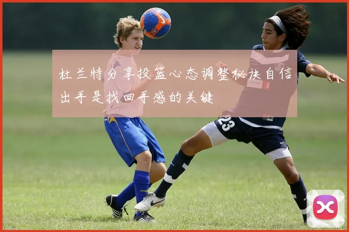 杜兰特分享投篮心态调整秘诀自信出手是找回手感的关键