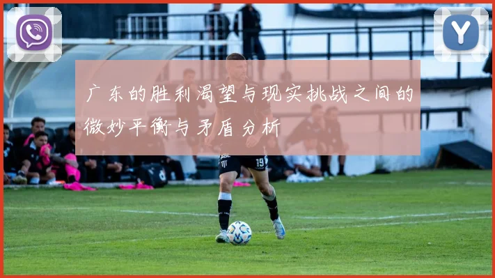 广东的胜利渴望与现实挑战之间的微妙平衡与矛盾分析