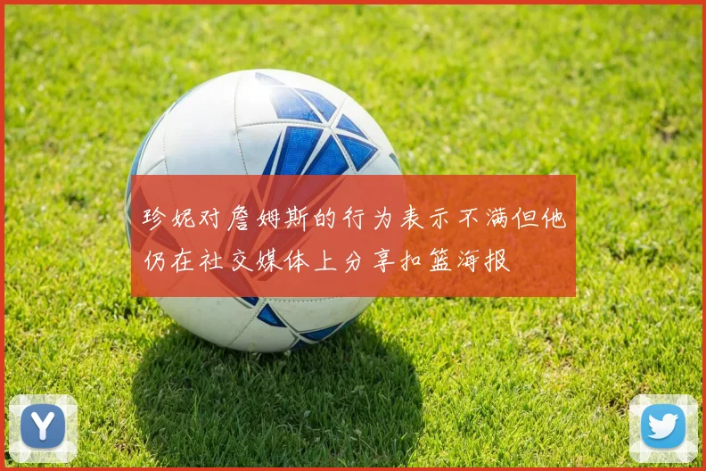 珍妮对詹姆斯的行为表示不满但他仍在社交媒体上分享扣篮海报