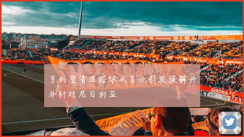 亨利澄清混搭球衣言论引发误解并非针对尼日利亚