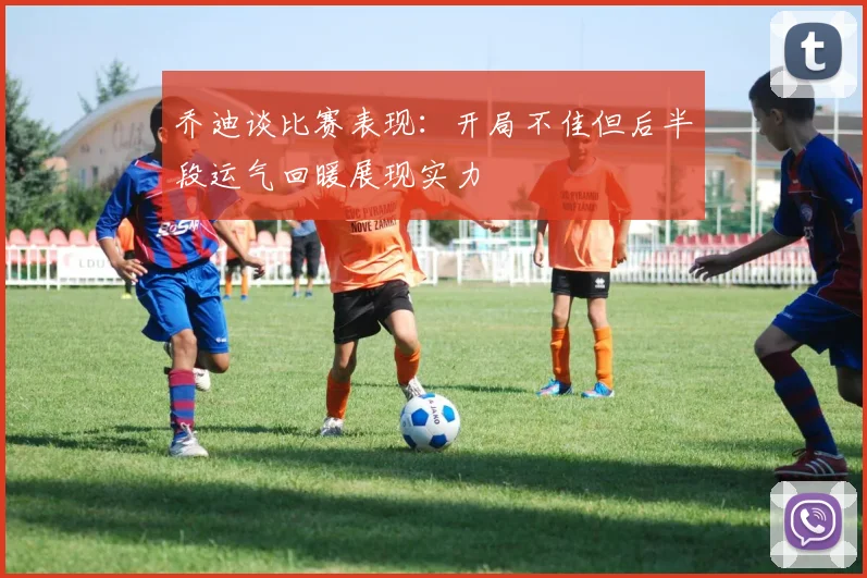 乔迪谈比赛表现：开局不佳但后半段运气回暖展现实力