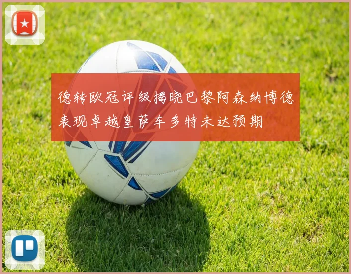 德转欧冠评级揭晓巴黎阿森纳博德表现卓越皇萨车多特未达预期