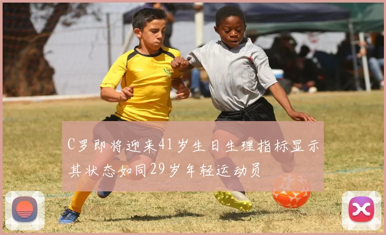 C罗即将迎来41岁生日生理指标显示其状态如同29岁年轻运动员