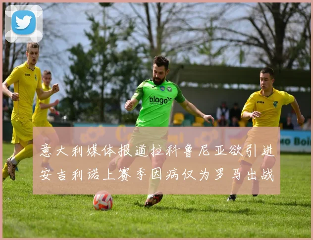 意大利媒体报道拉科鲁尼亚欲引进安吉利诺上赛季因病仅为罗马出战9场