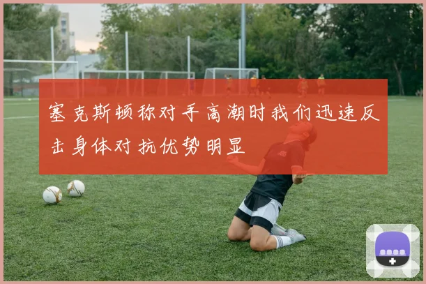 塞克斯顿称对手高潮时我们迅速反击身体对抗优势明显