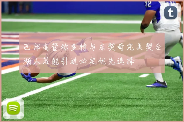 西部高管称多特与东契奇完美契合湖人若能引进必定优先选择