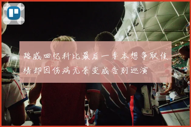 路威回忆科比最后一季本想争取佳绩却因伤病无奈变成告别巡演