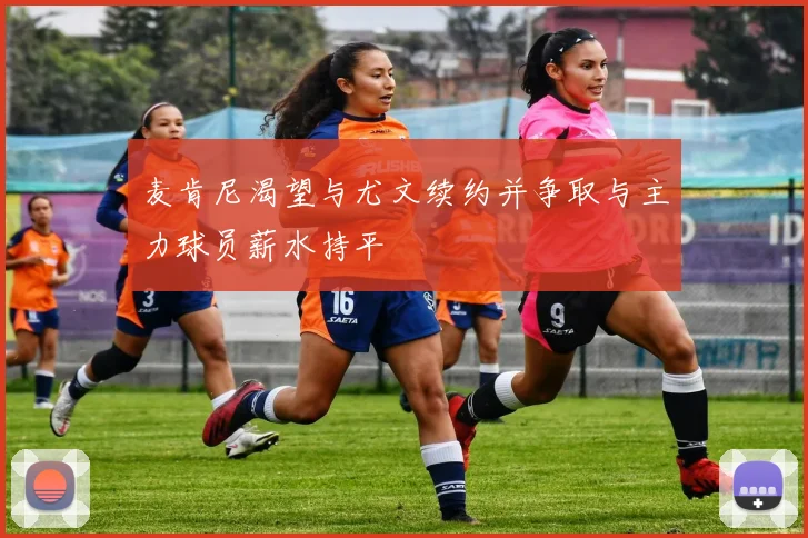 麦肯尼渴望与尤文续约并争取与主力球员薪水持平