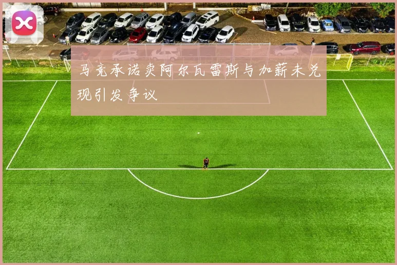 马竞承诺卖阿尔瓦雷斯与加薪未兑现引发争议
