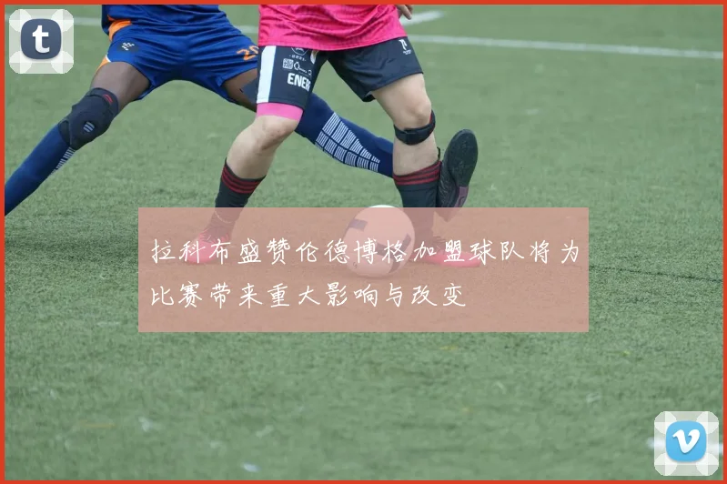 拉科布盛赞伦德博格加盟球队将为比赛带来重大影响与改变