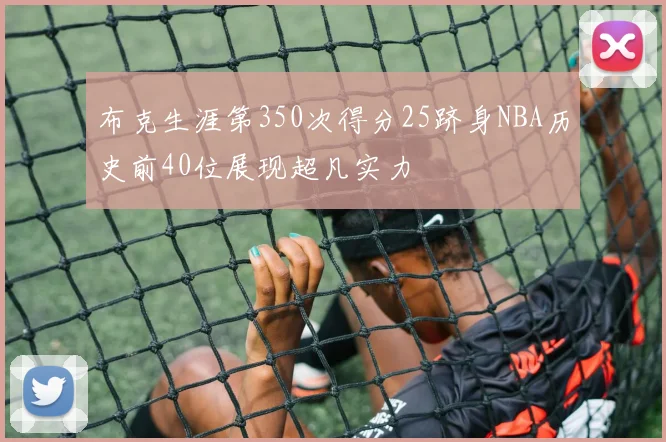 布克生涯第350次得分25跻身NBA历史前40位展现超凡实力