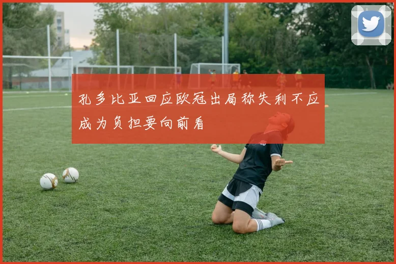 孔多比亚回应欧冠出局称失利不应成为负担要向前看