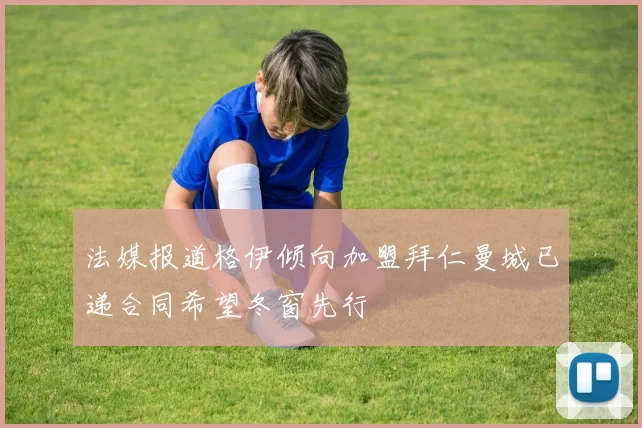 法媒报道格伊倾向加盟拜仁曼城已递合同希望冬窗先行