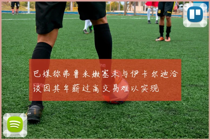 巴媒称弗鲁米嫩塞未与伊卡尔迪洽谈因其年薪过高交易难以实现