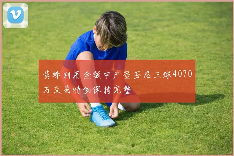 黄蜂利用全额中产签芬尼三球4070万交易特例保持完整