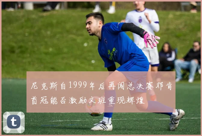 尼克斯自1999年后再闯总决赛邓肯首冠能否激励文班重现辉煌