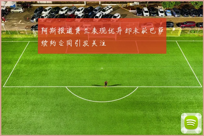 阿斯报道费兰表现优异却未获巴萨续约合同引发关注