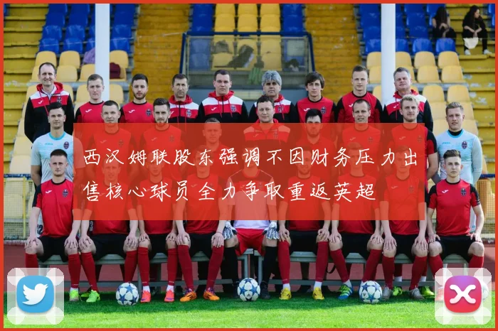 西汉姆联股东强调不因财务压力出售核心球员全力争取重返英超