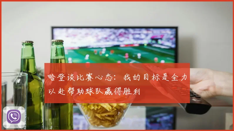 哈登谈比赛心态：我的目标是全力以赴帮助球队赢得胜利