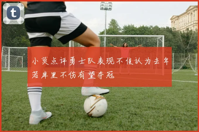 小莫点评勇士队表现不佳认为去年若库里不伤有望夺冠
