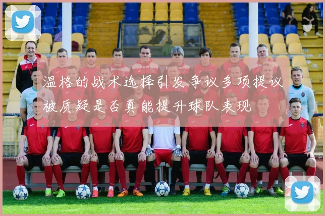 温格的战术选择引发争议多项提议被质疑是否真能提升球队表现