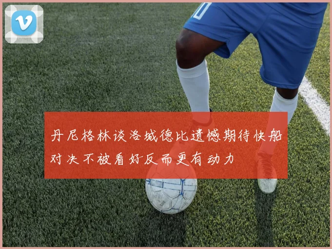丹尼格林谈洛城德比遗憾期待快船对决不被看好反而更有动力