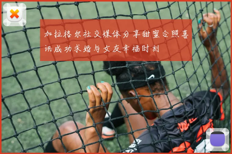 加拉格尔社交媒体分享甜蜜合照喜讯成功求婚与女友幸福时刻