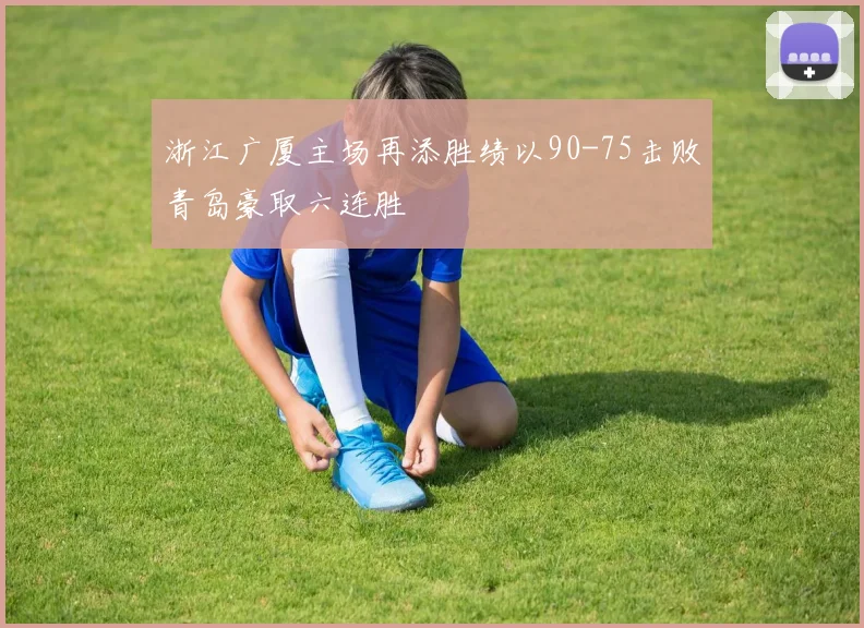 浙江广厦主场再添胜绩以90-75击败青岛豪取六连胜
