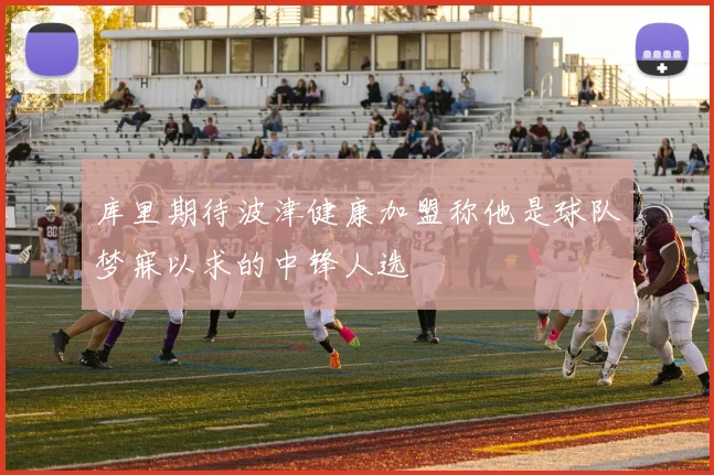 库里期待波津健康加盟称他是球队梦寐以求的中锋人选