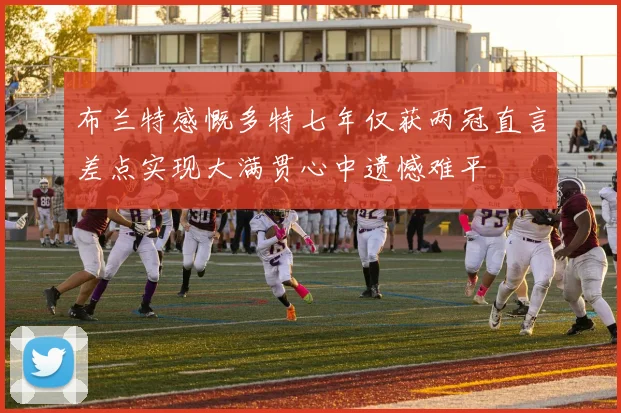 布兰特感慨多特七年仅获两冠直言差点实现大满贯心中遗憾难平
