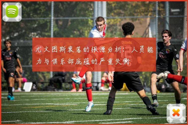 尤文图斯衰落的根源分析：人员能力与俱乐部底蕴的严重失衡