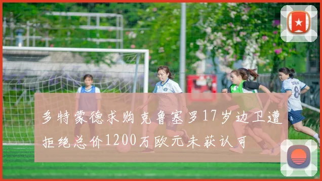 多特蒙德求购克鲁塞罗17岁边卫遭拒绝总价1200万欧元未获认可