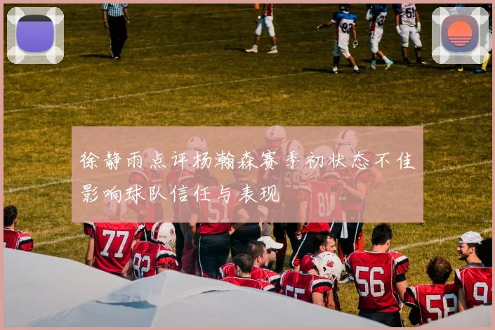 徐静雨点评杨瀚森赛季初状态不佳影响球队信任与表现