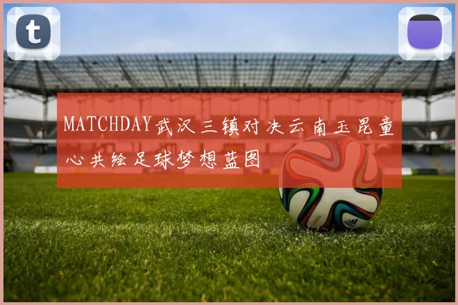 MATCHDAY武汉三镇对决云南玉昆童心共绘足球梦想蓝图